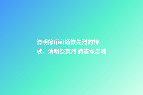 清明節(jié)緬懷先烈的詩歌，清明祭英烈 詩畫頌忠魂